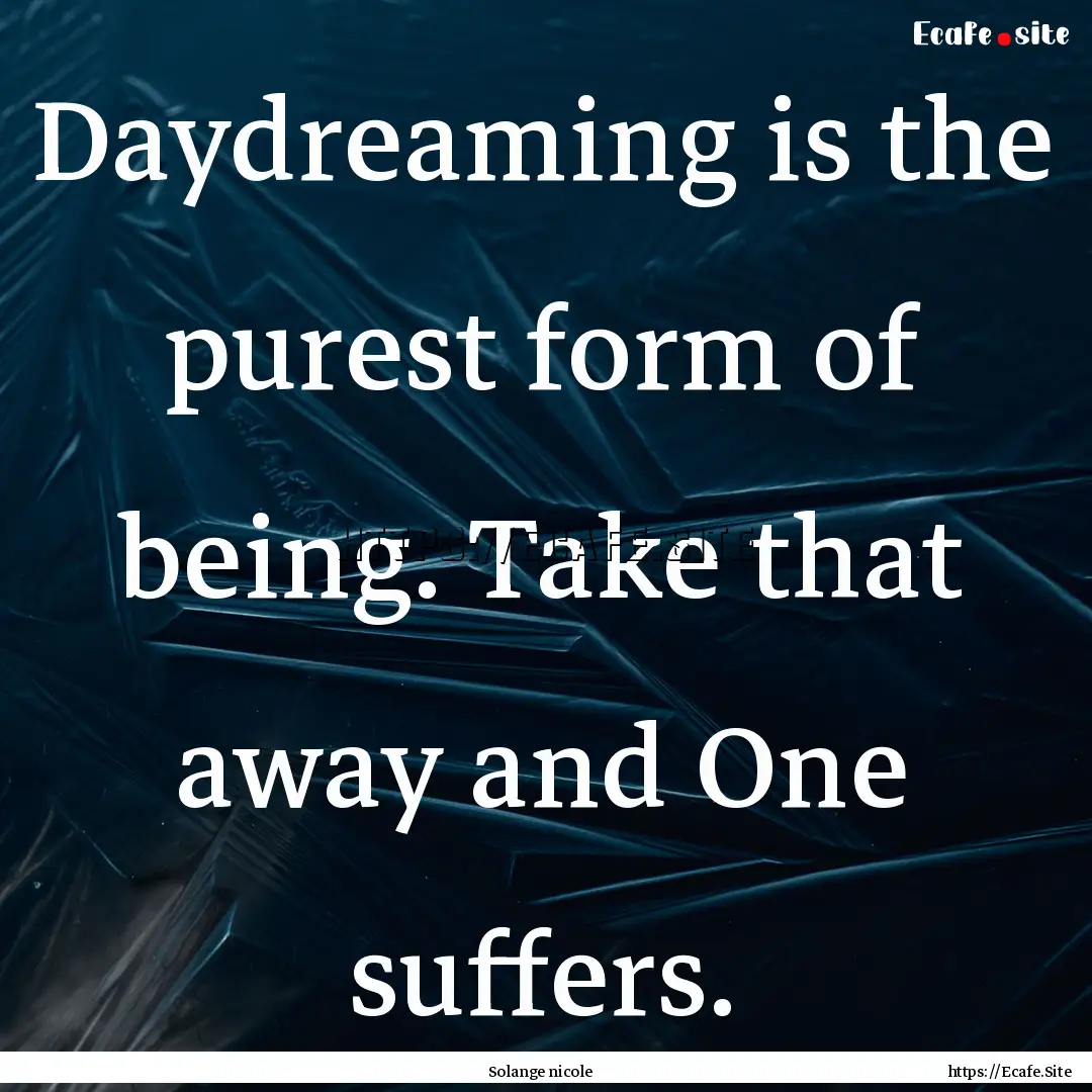 Daydreaming is the purest form of being..... : Quote by Solange nicole