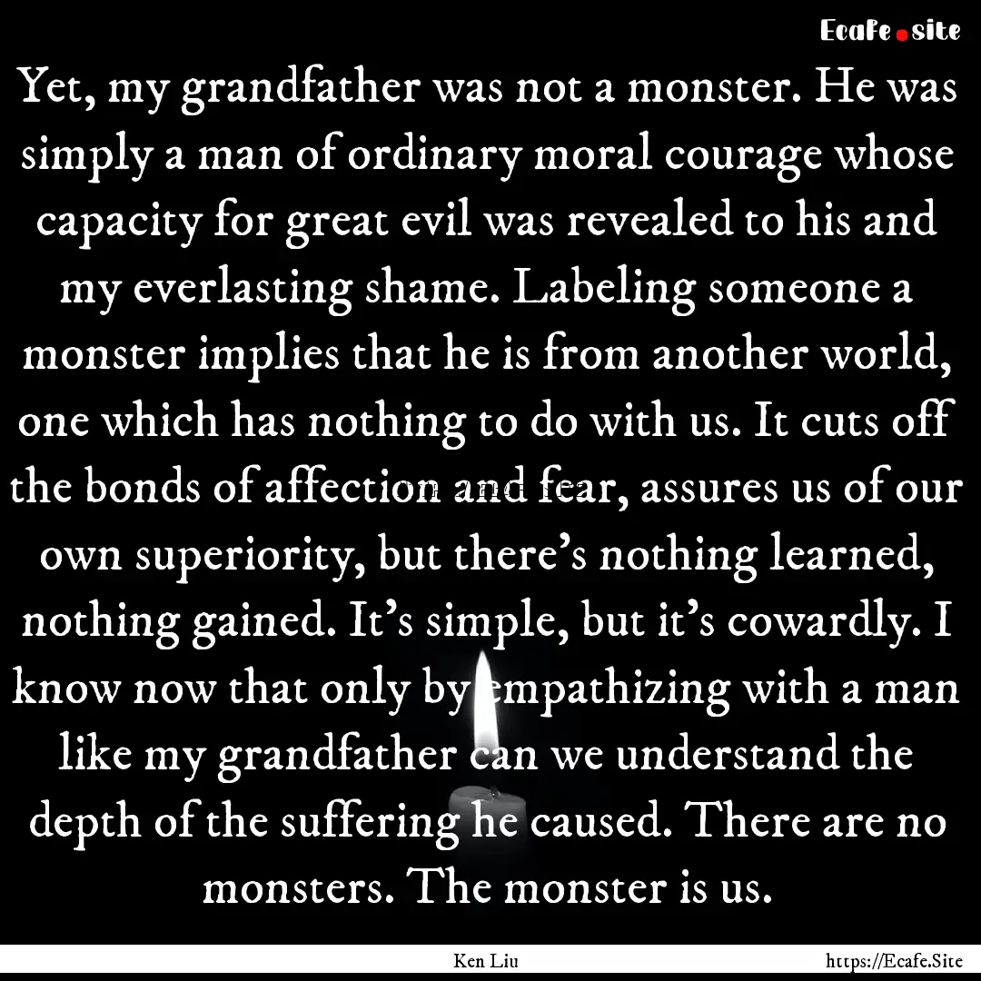 Yet, my grandfather was not a monster. He.... : Quote by Ken Liu