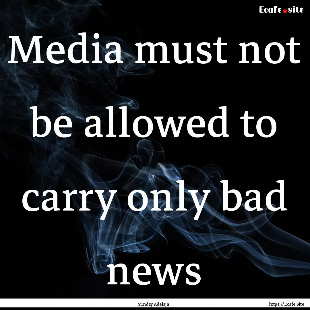 Media must not be allowed to carry only bad.... : Quote by Sunday Adelaja