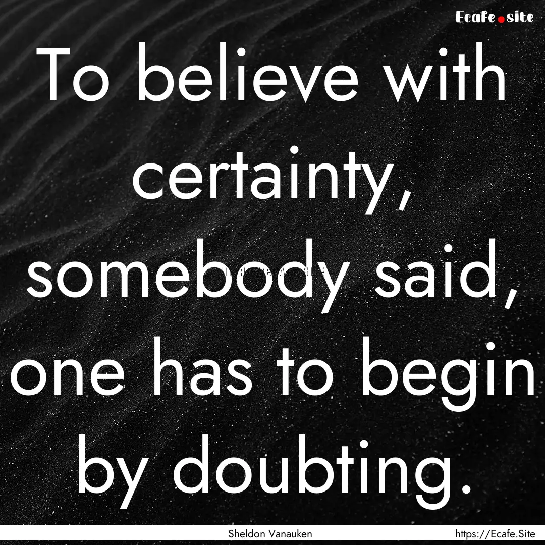 To believe with certainty, somebody said,.... : Quote by Sheldon Vanauken