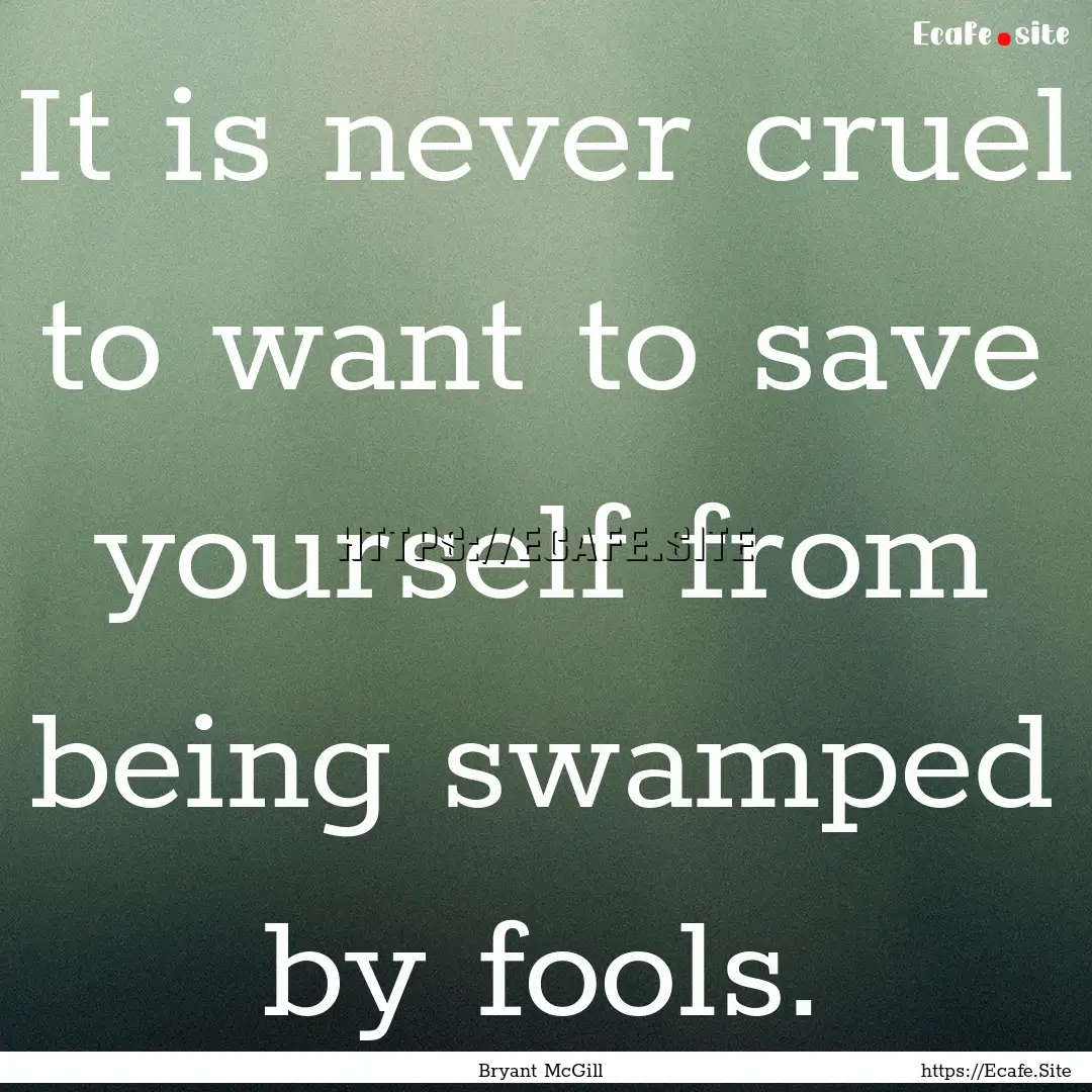 It is never cruel to want to save yourself.... : Quote by Bryant McGill