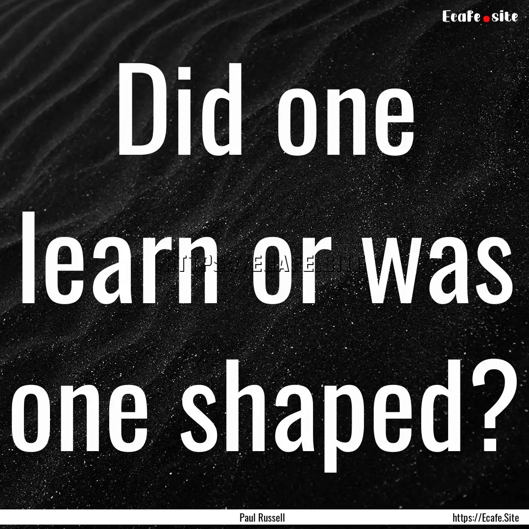 Did one learn or was one shaped? : Quote by Paul Russell