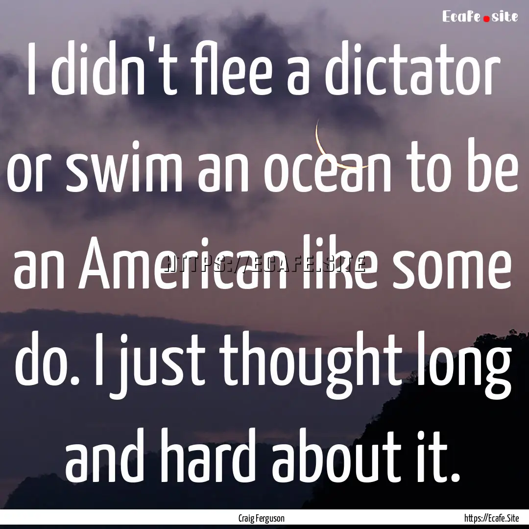 I didn't flee a dictator or swim an ocean.... : Quote by Craig Ferguson