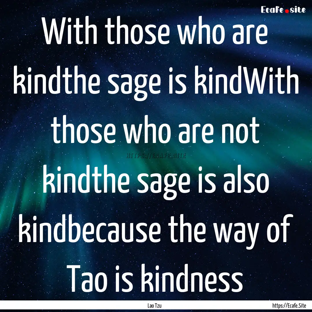 With those who are kindthe sage is kindWith.... : Quote by Lao Tzu