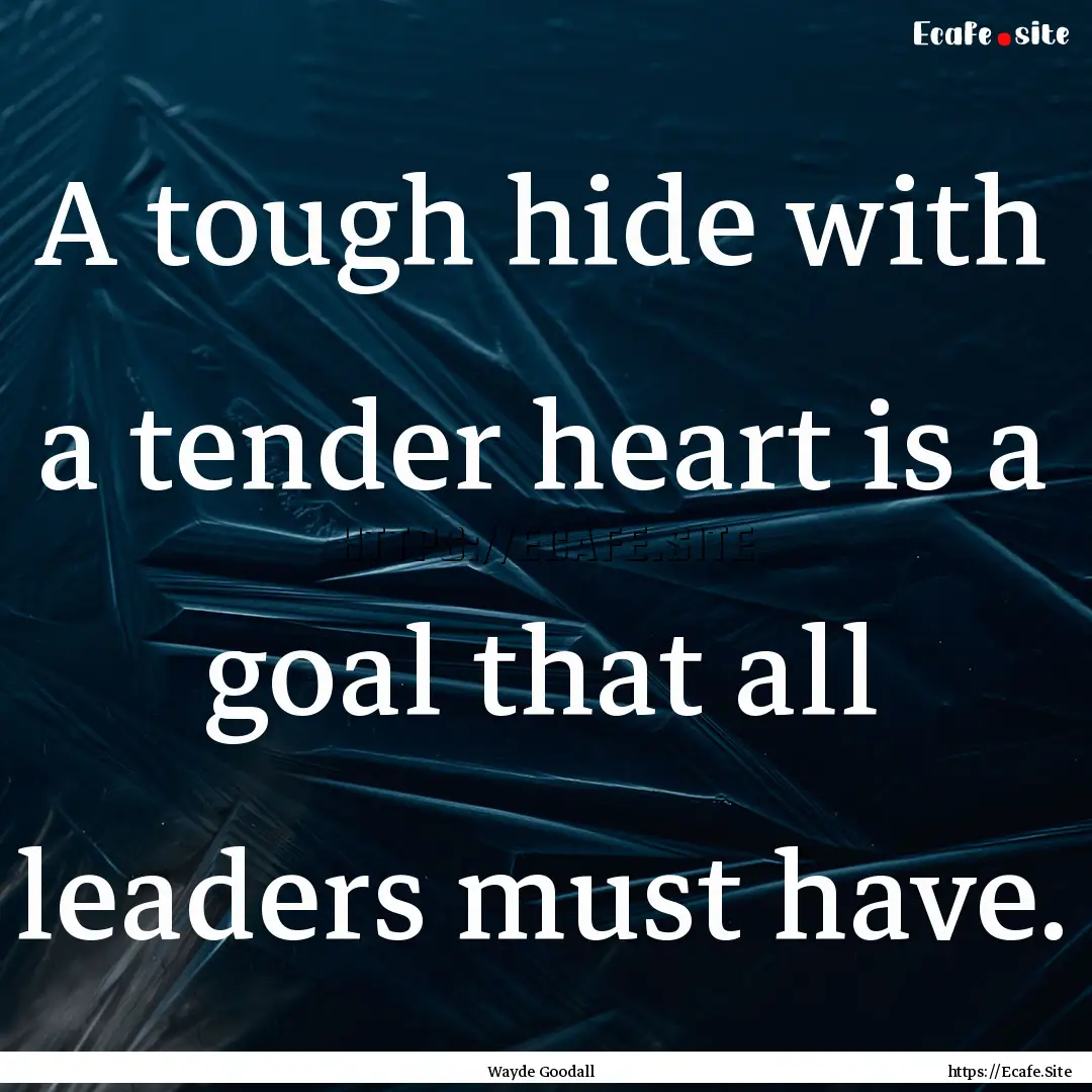 A tough hide with a tender heart is a goal.... : Quote by Wayde Goodall