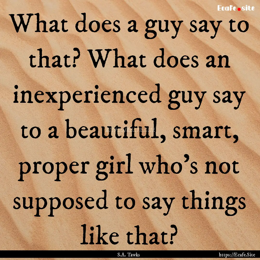 What does a guy say to that? What does an.... : Quote by S.A. Tawks