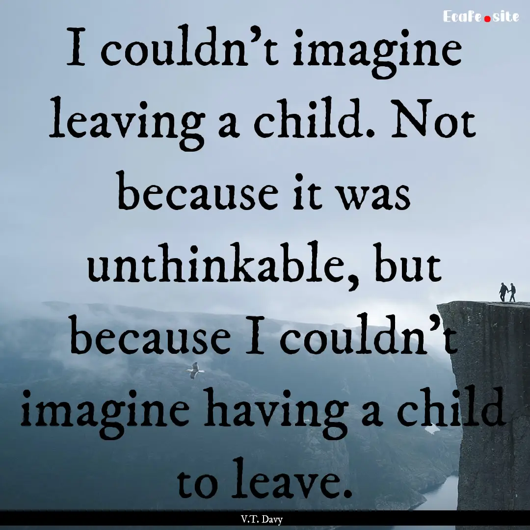 I couldn’t imagine leaving a child. Not.... : Quote by V.T. Davy