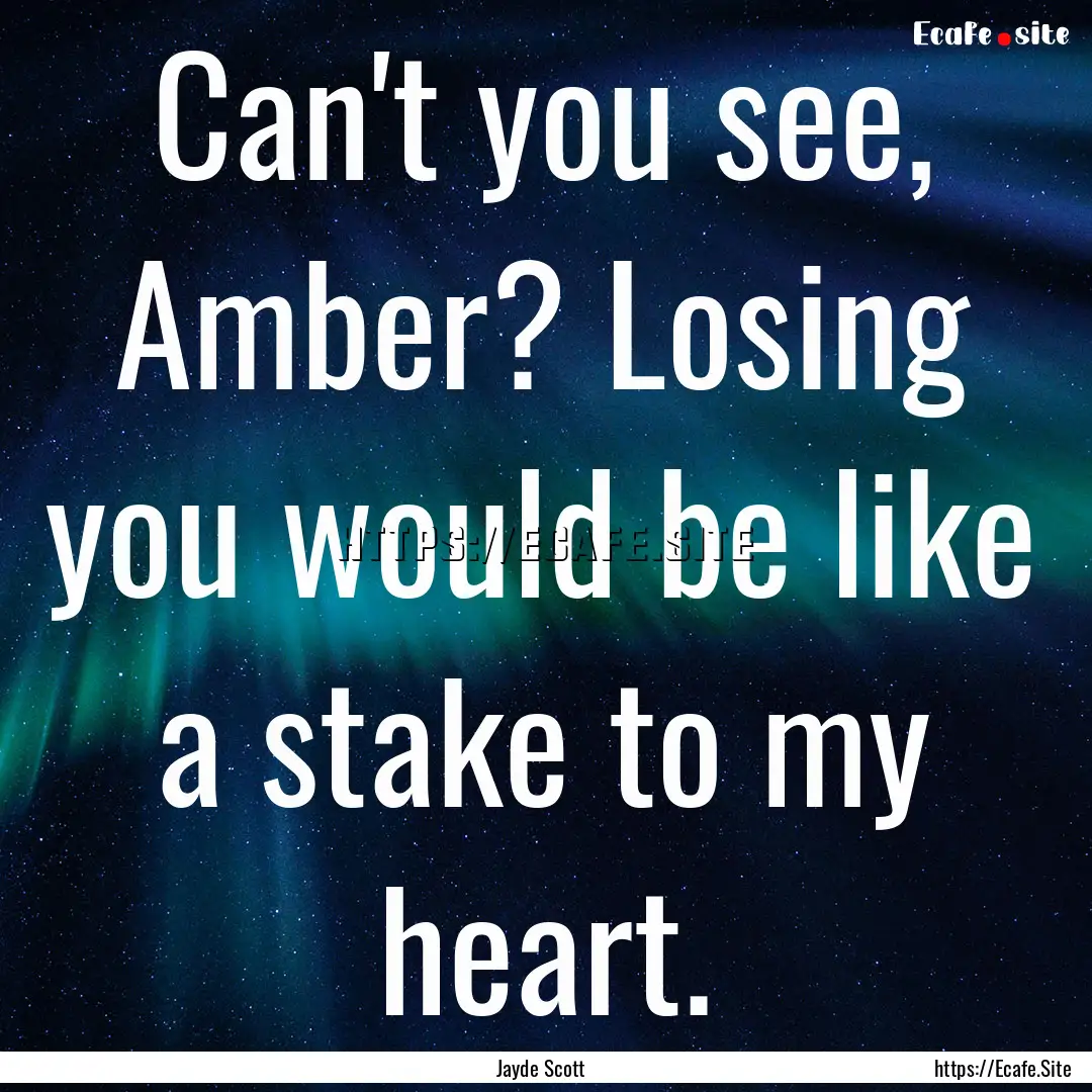 Can't you see, Amber? Losing you would be.... : Quote by Jayde Scott