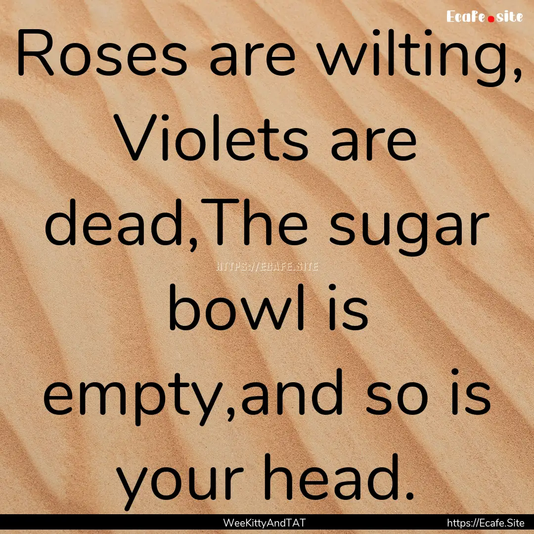 Roses are wilting, Violets are dead,The sugar.... : Quote by WeeKittyAndTAT