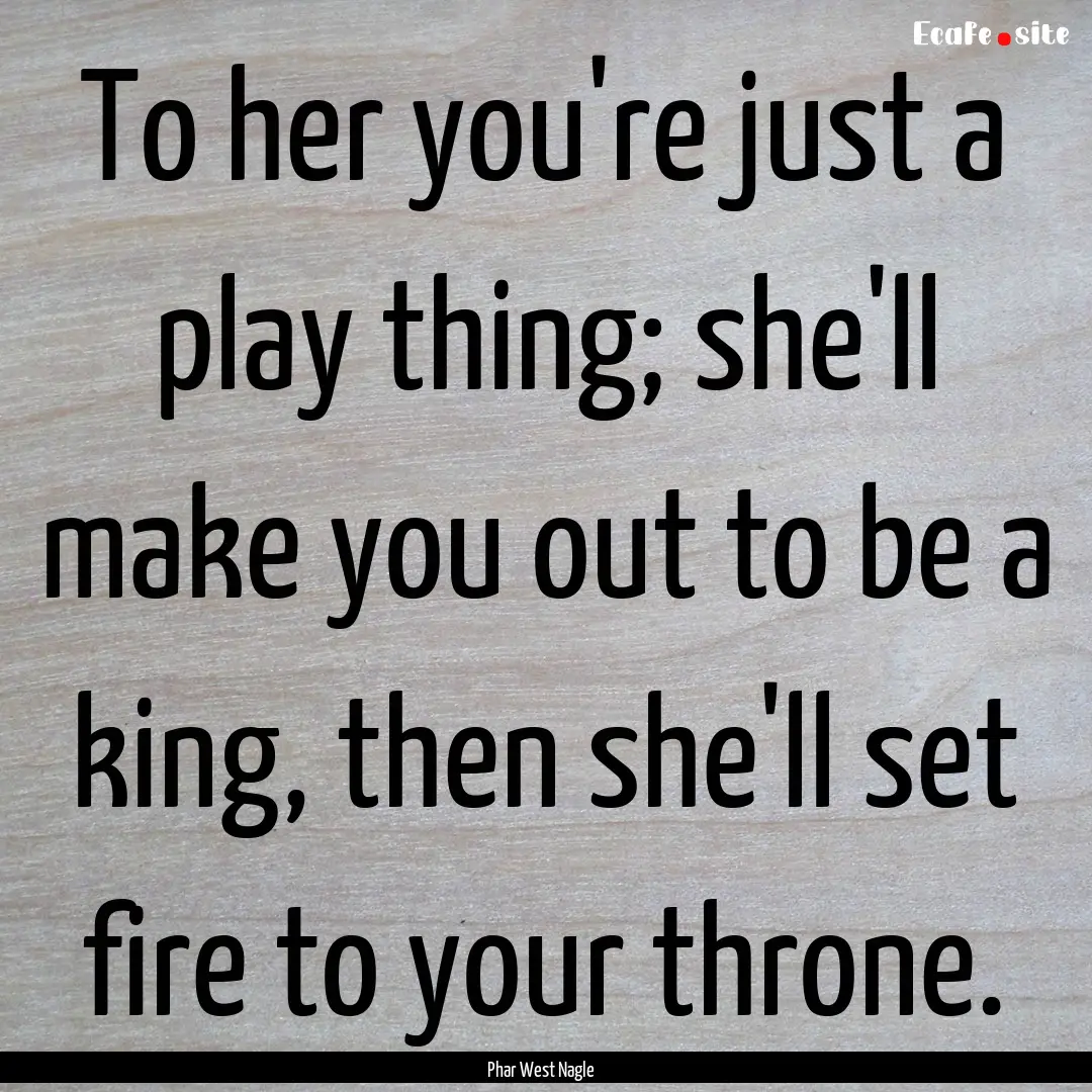 To her you're just a play thing; she'll make.... : Quote by Phar West Nagle