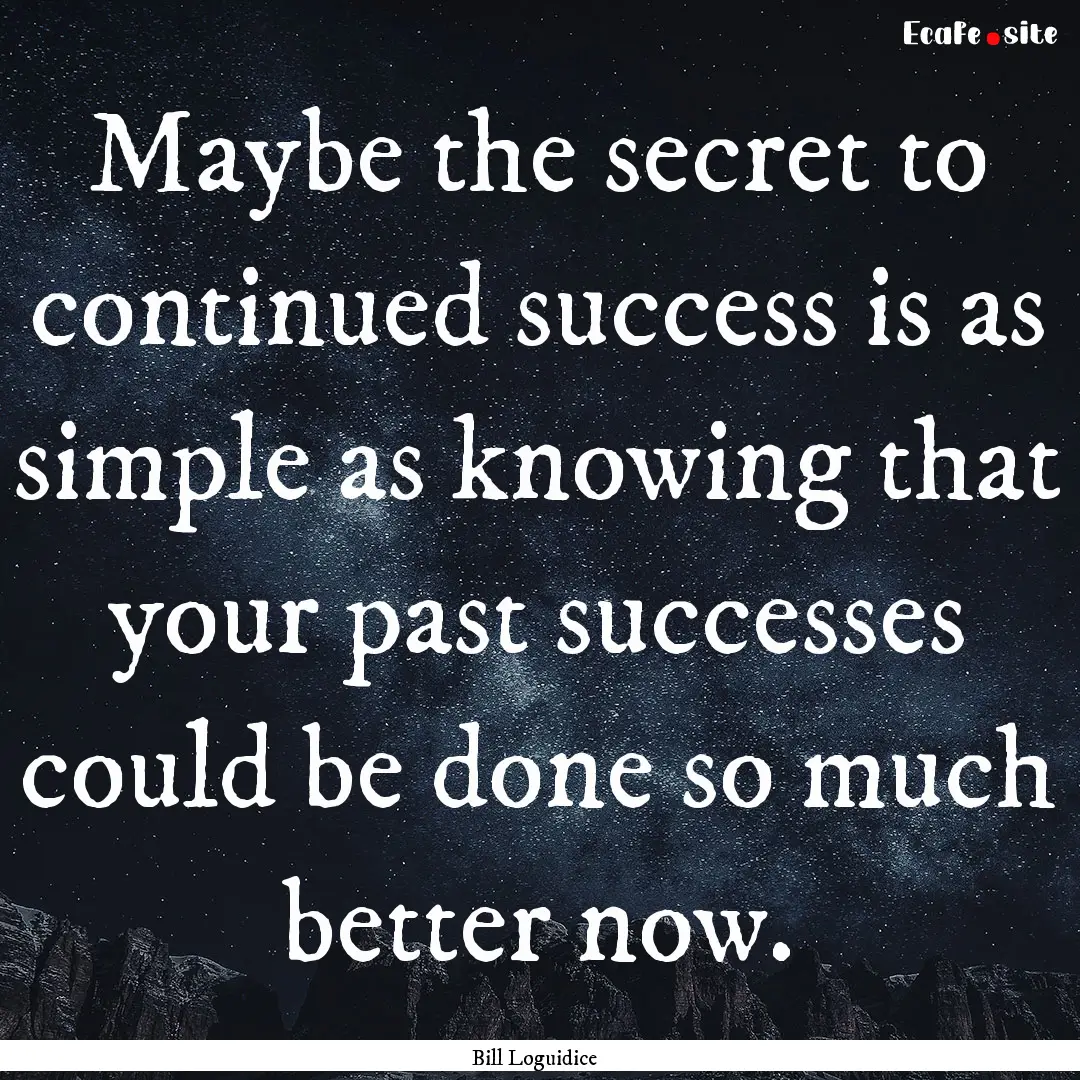 Maybe the secret to continued success is.... : Quote by Bill Loguidice