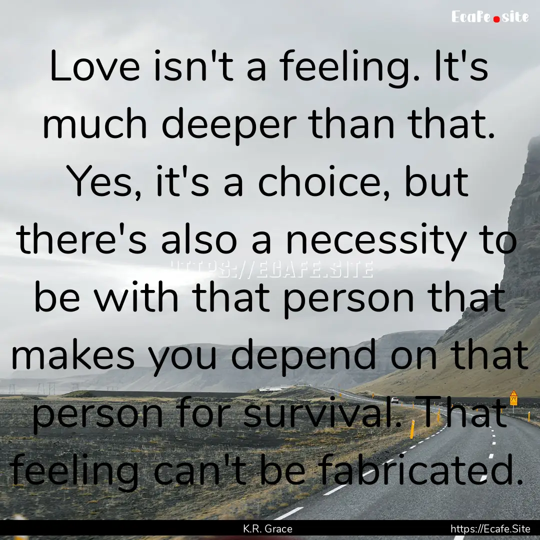 Love isn't a feeling. It's much deeper than.... : Quote by K.R. Grace