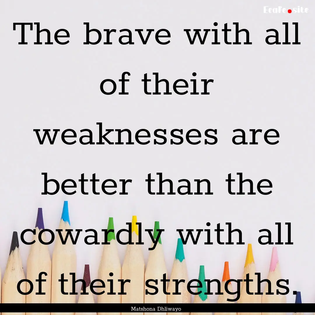 The brave with all of their weaknesses are.... : Quote by Matshona Dhliwayo