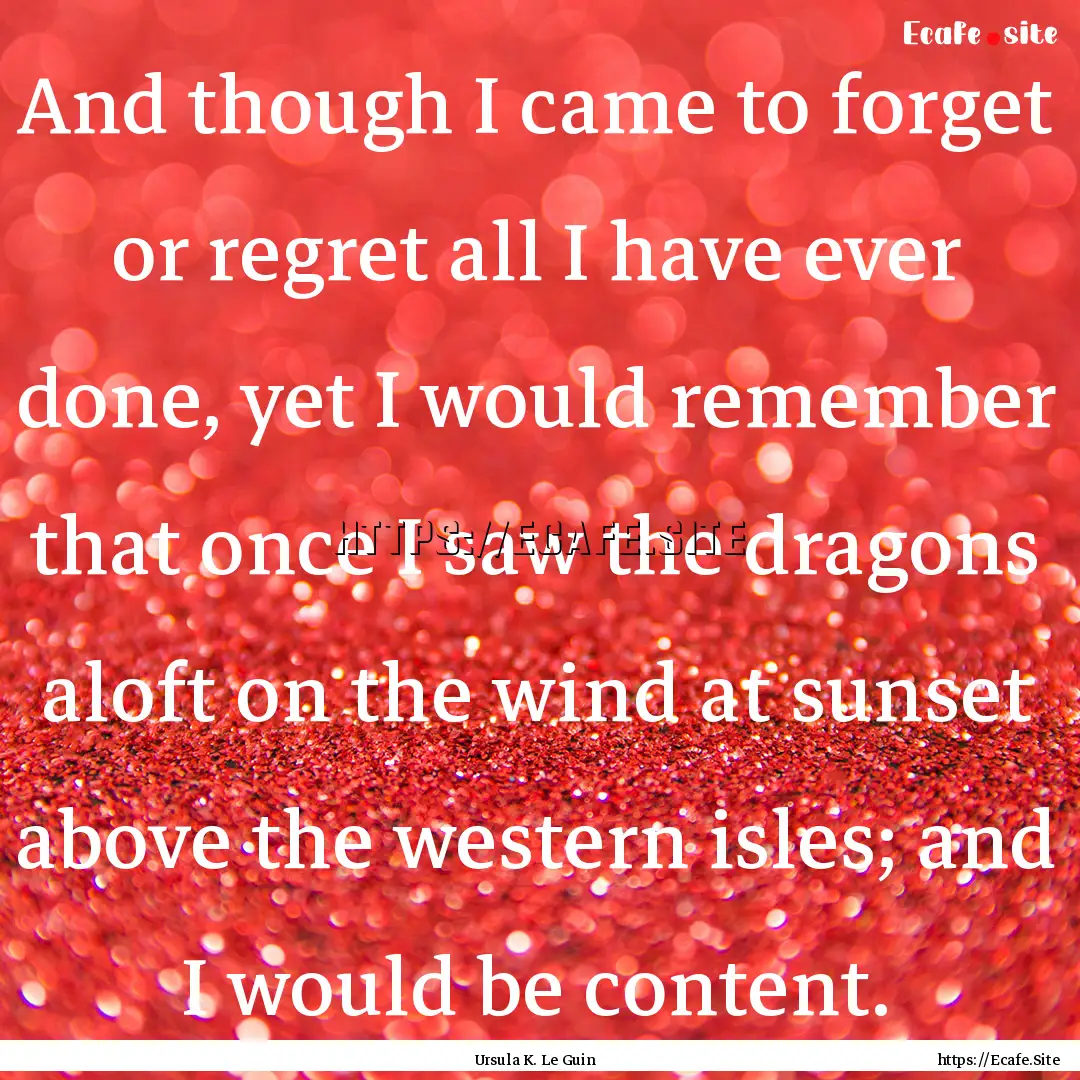 And though I came to forget or regret all.... : Quote by Ursula K. Le Guin