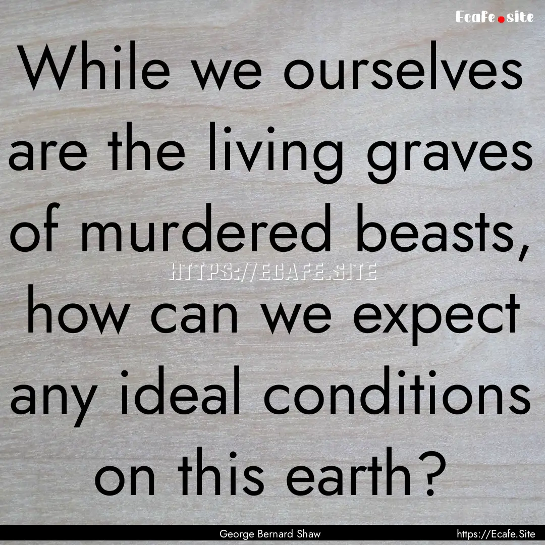 While we ourselves are the living graves.... : Quote by George Bernard Shaw