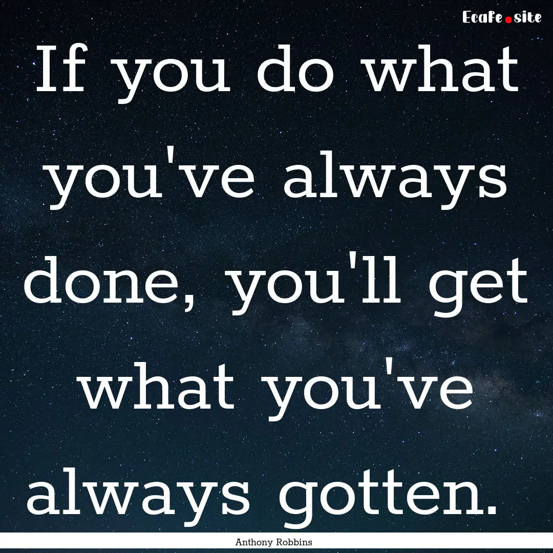 If you do what you've always done, you'll.... : Quote by Anthony Robbins