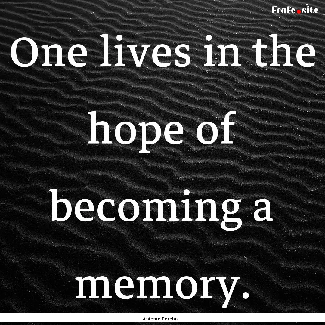 One lives in the hope of becoming a memory..... : Quote by Antonio Porchia