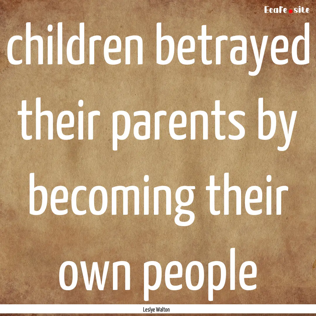 children betrayed their parents by becoming.... : Quote by Leslye Walton