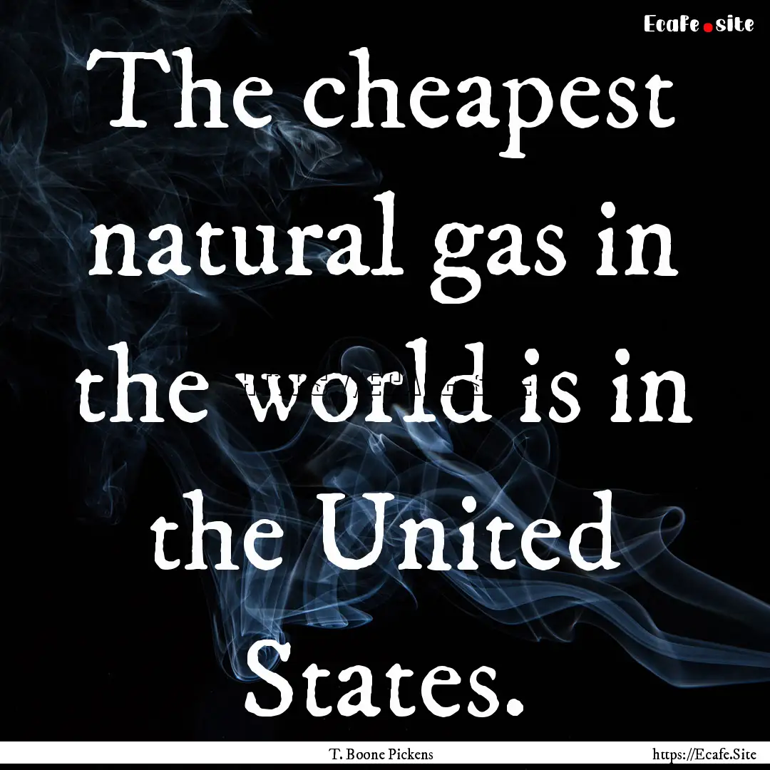 The cheapest natural gas in the world is.... : Quote by T. Boone Pickens