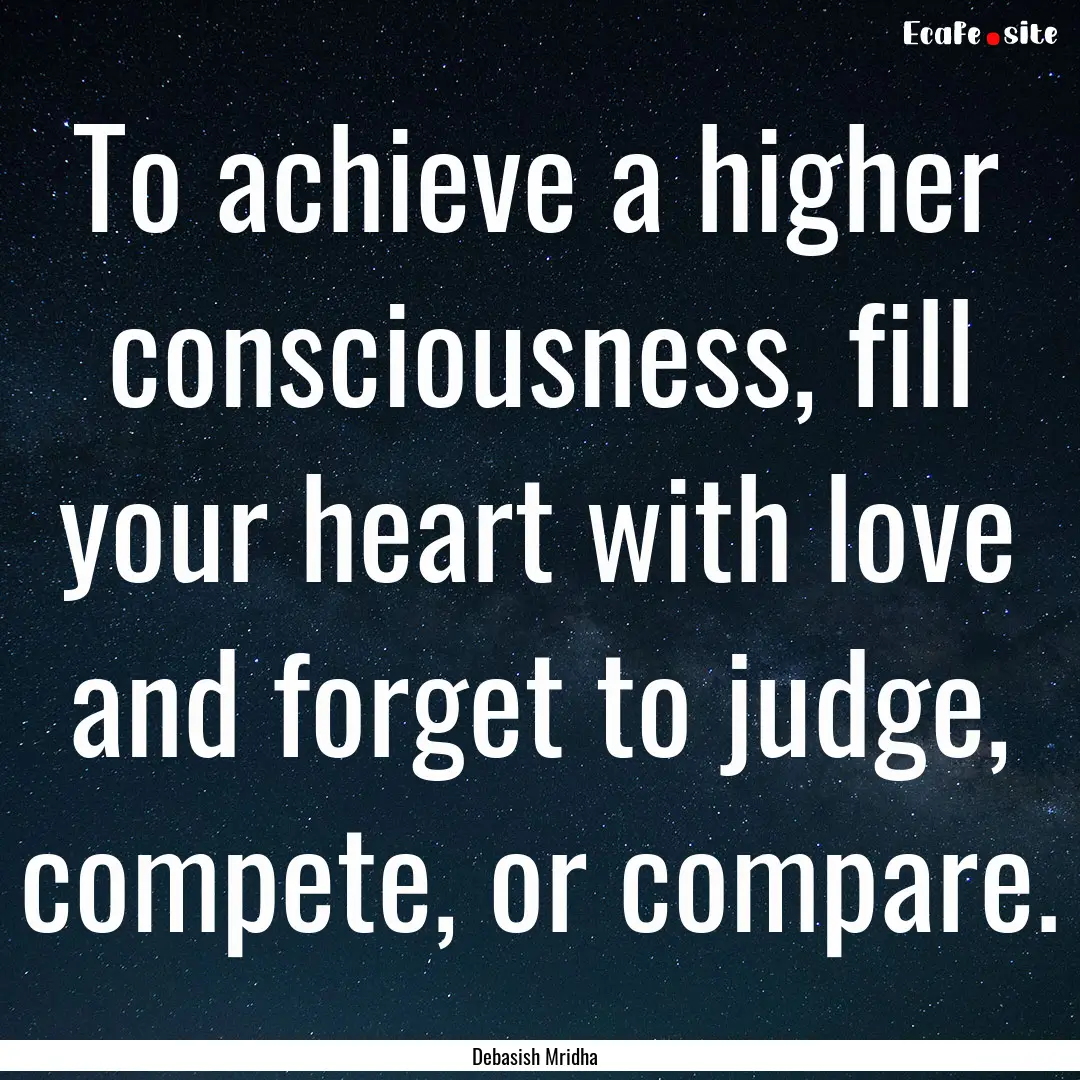 To achieve a higher consciousness, fill your.... : Quote by Debasish Mridha