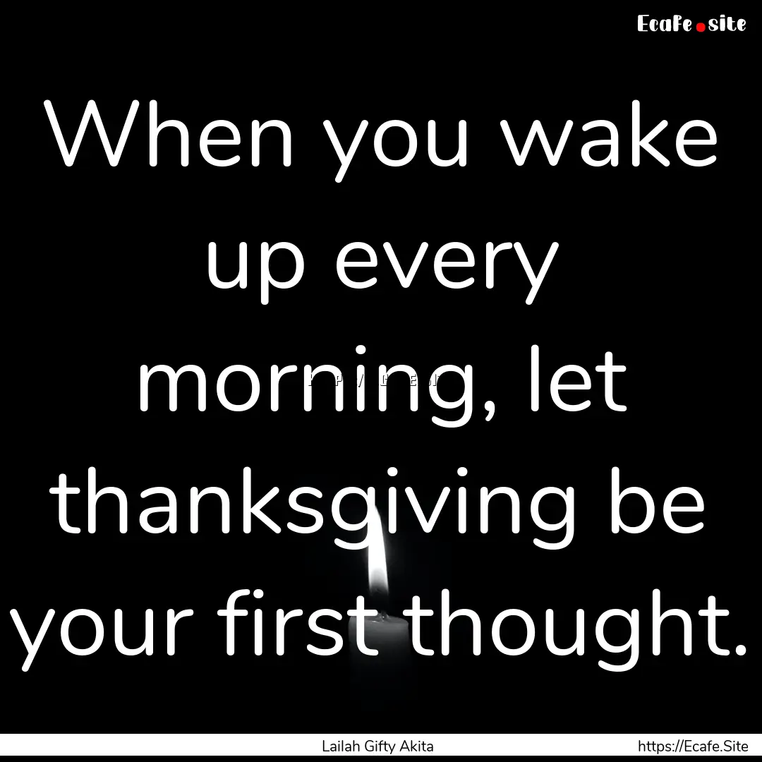 When you wake up every morning, let thanksgiving.... : Quote by Lailah Gifty Akita