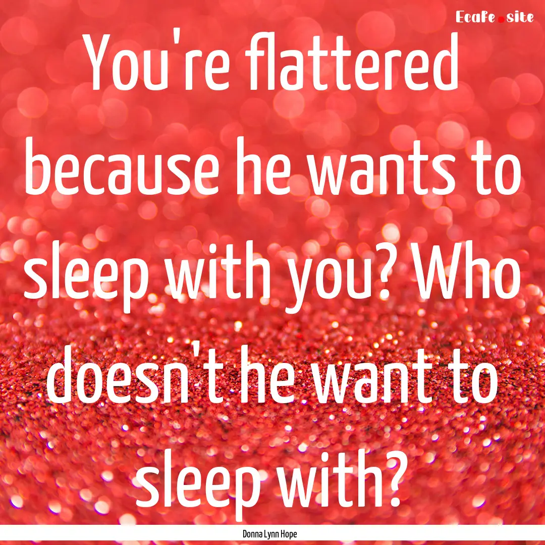 You're flattered because he wants to sleep.... : Quote by Donna Lynn Hope