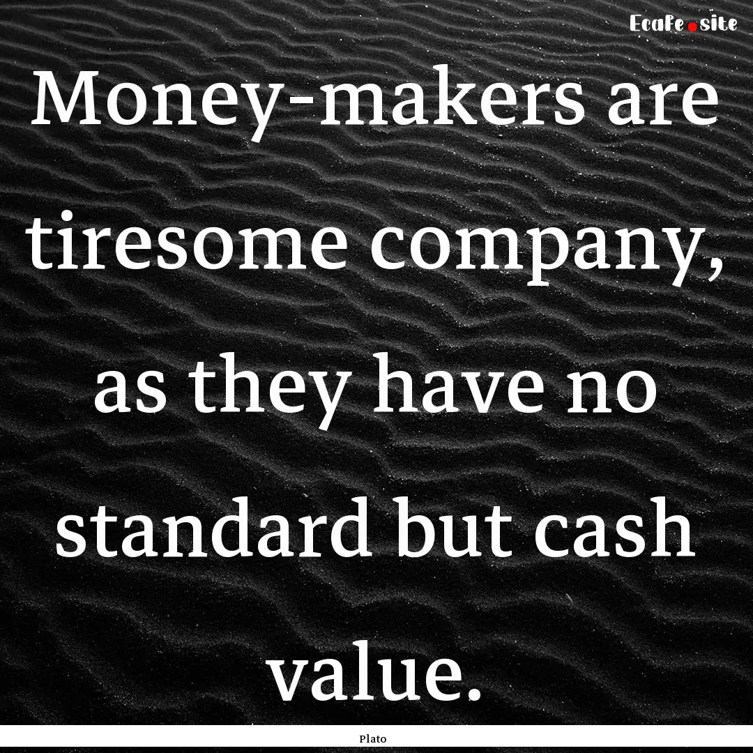 Money-makers are tiresome company, as they.... : Quote by Plato