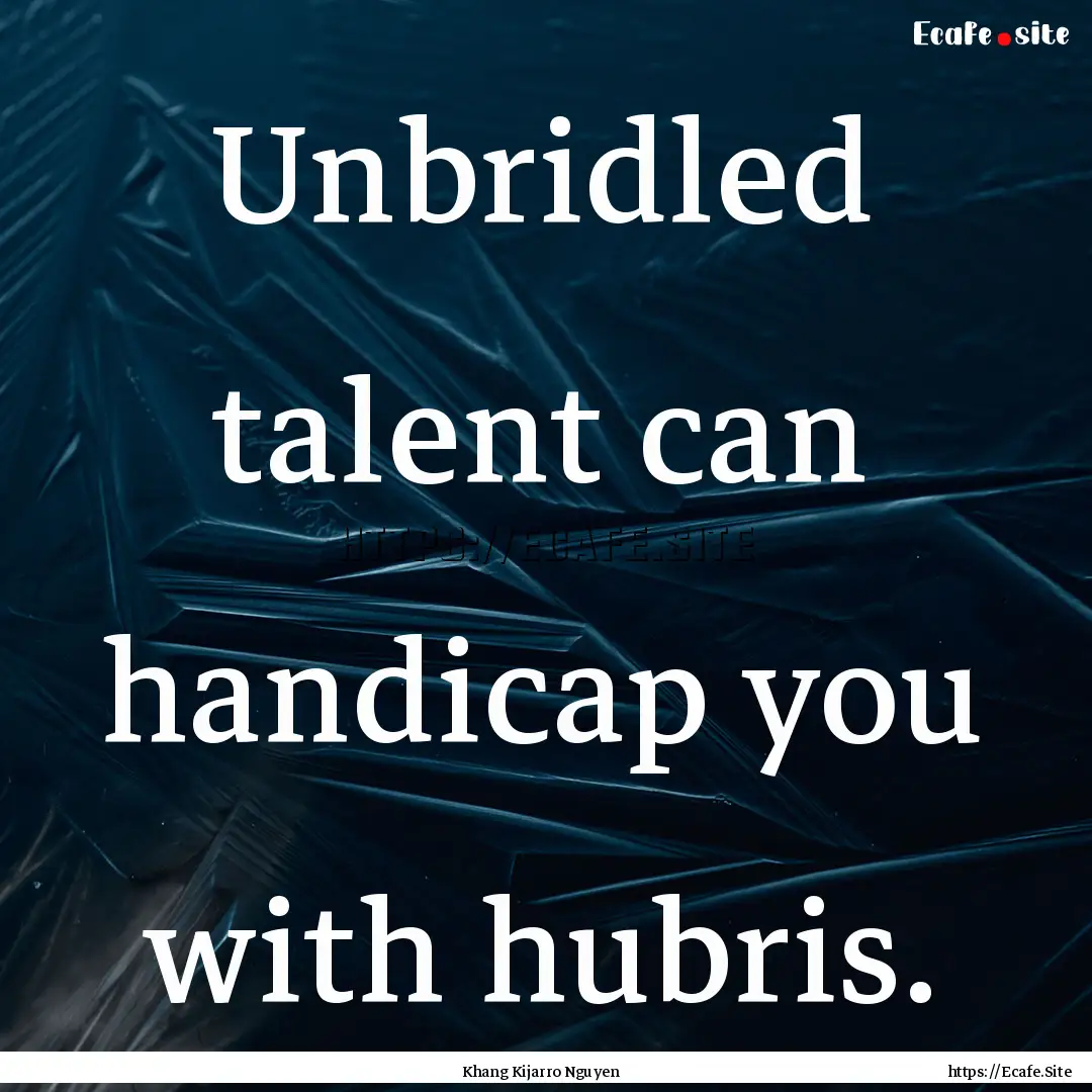 Unbridled talent can handicap you with hubris..... : Quote by Khang Kijarro Nguyen