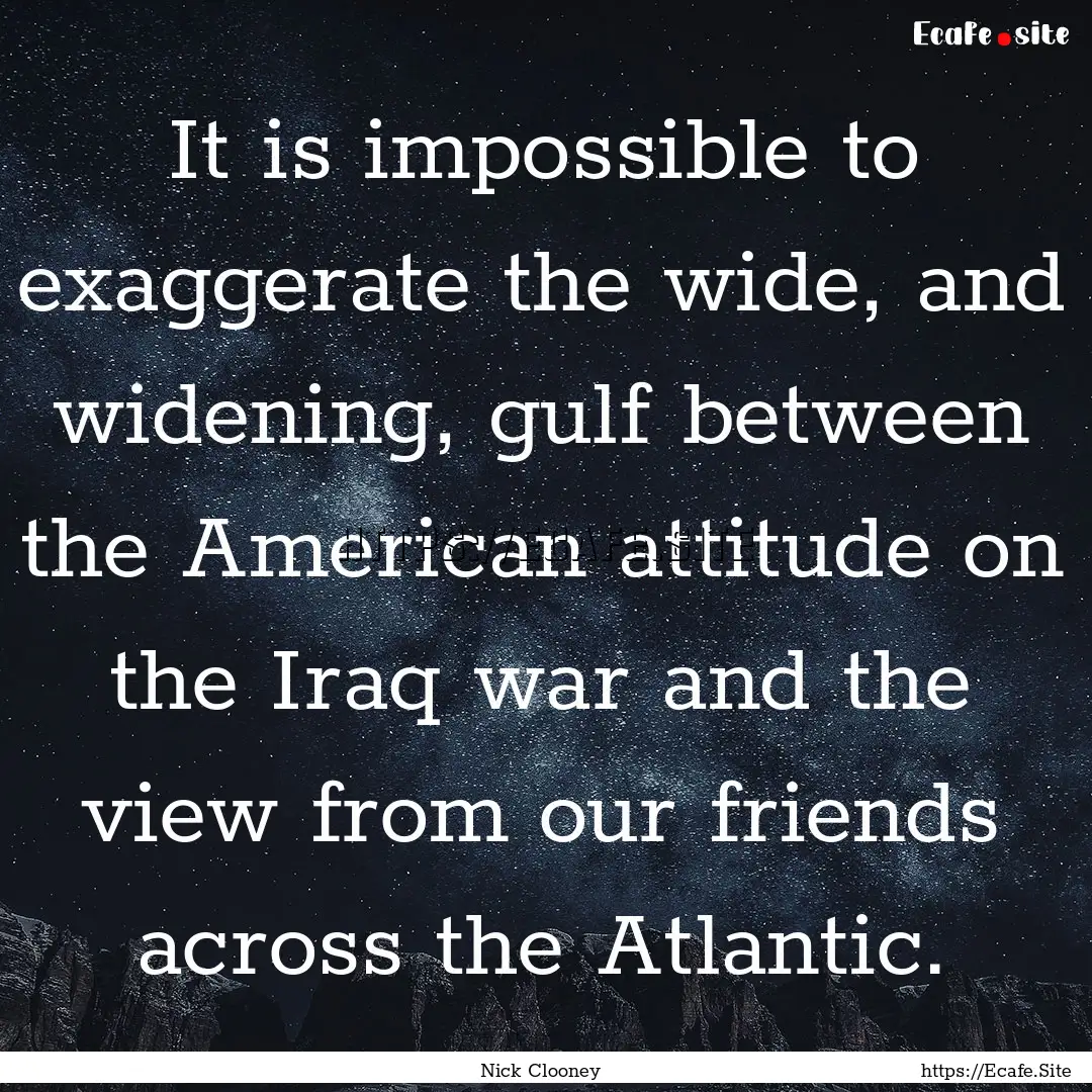 It is impossible to exaggerate the wide,.... : Quote by Nick Clooney