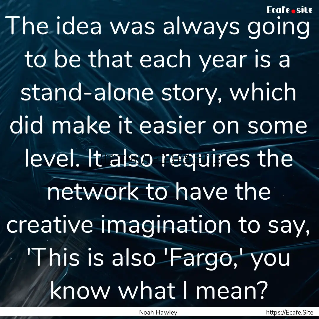 The idea was always going to be that each.... : Quote by Noah Hawley