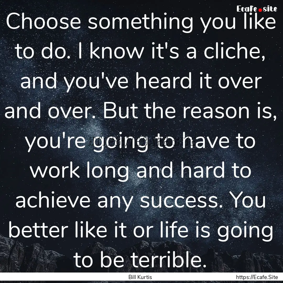 Choose something you like to do. I know it's.... : Quote by Bill Kurtis