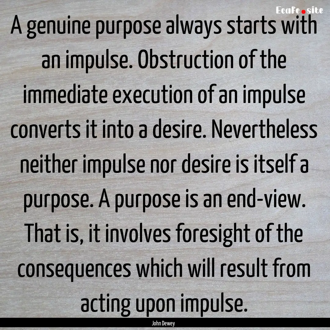 A genuine purpose always starts with an impulse..... : Quote by John Dewey