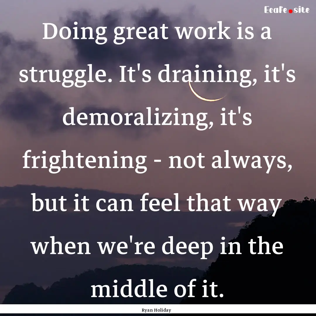 Doing great work is a struggle. It's draining,.... : Quote by Ryan Holiday