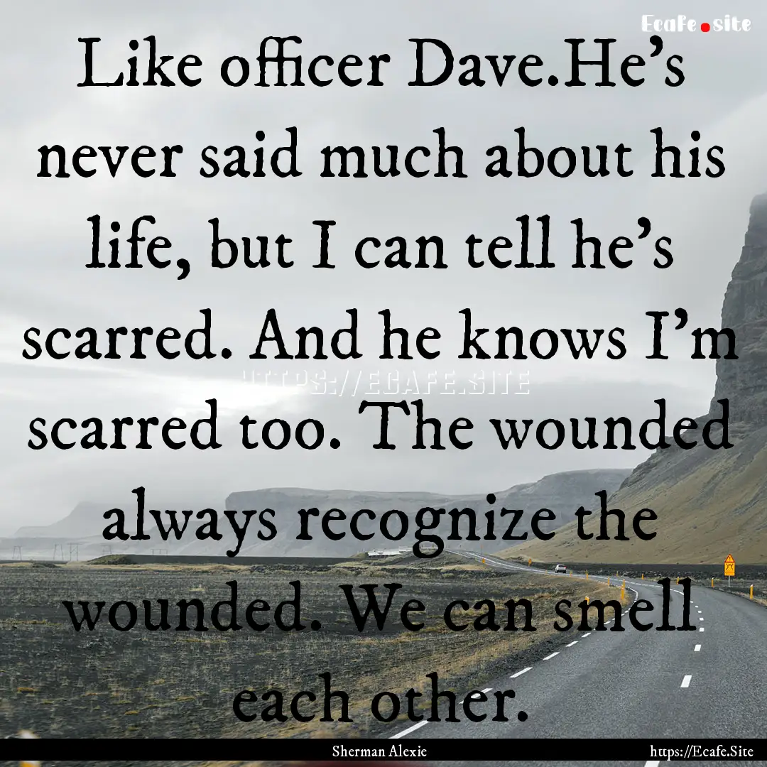 Like officer Dave.He's never said much about.... : Quote by Sherman Alexie