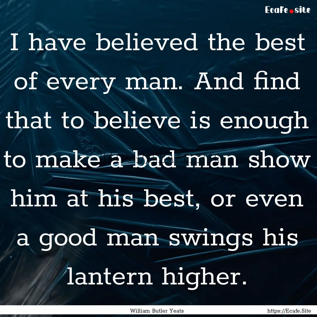 I have believed the best of every man. And.... : Quote by William Butler Yeats