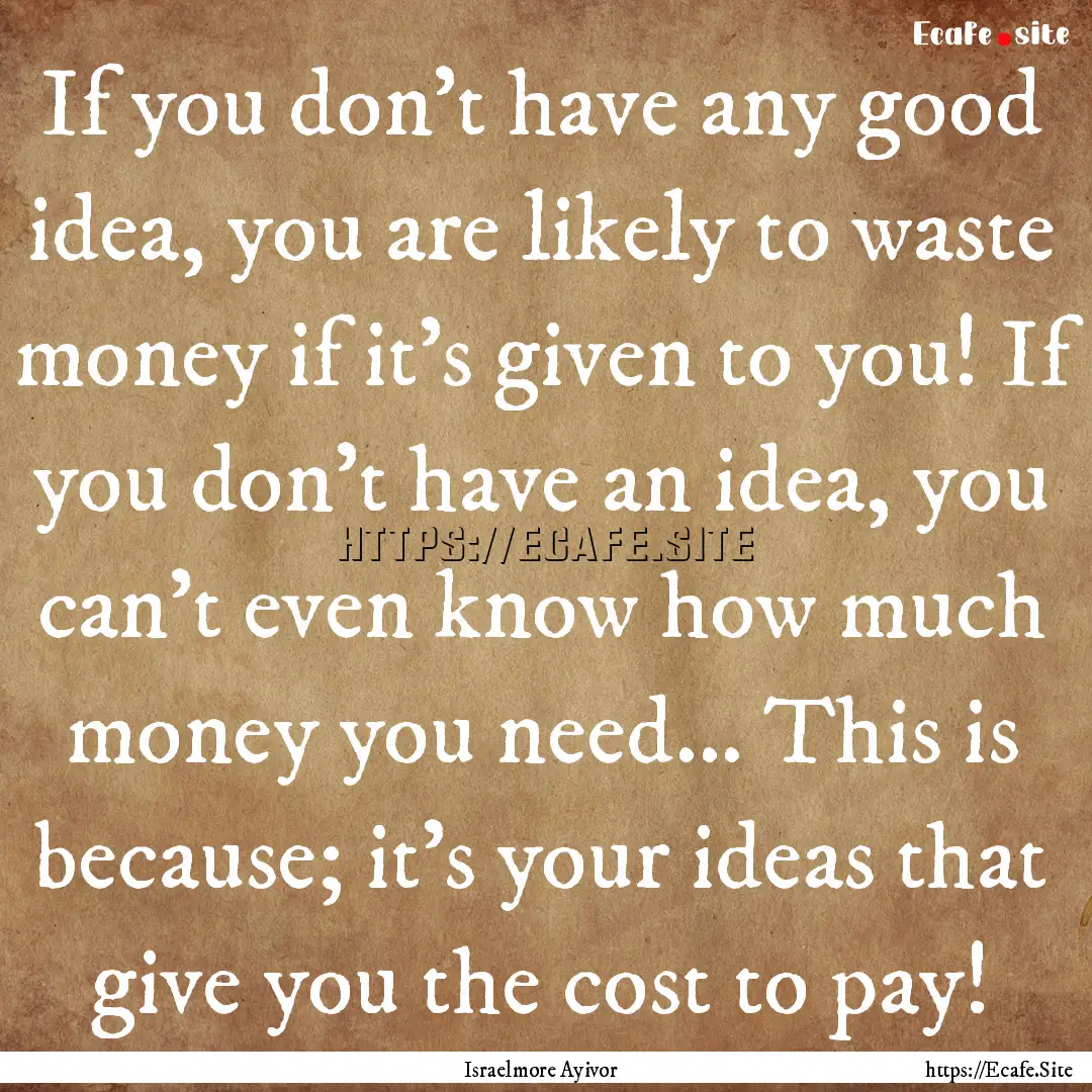 If you don't have any good idea, you are.... : Quote by Israelmore Ayivor