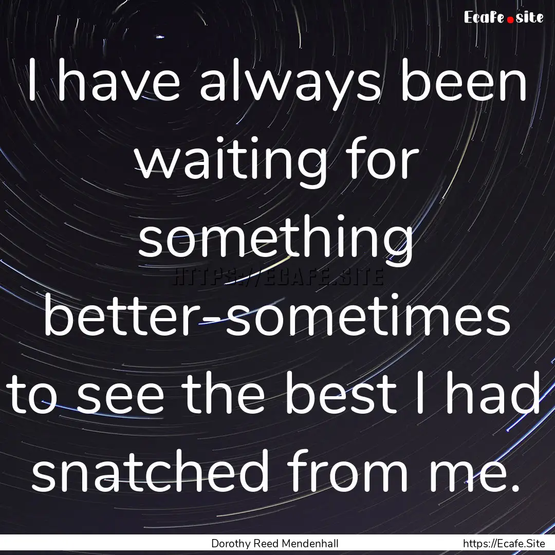 I have always been waiting for something.... : Quote by Dorothy Reed Mendenhall