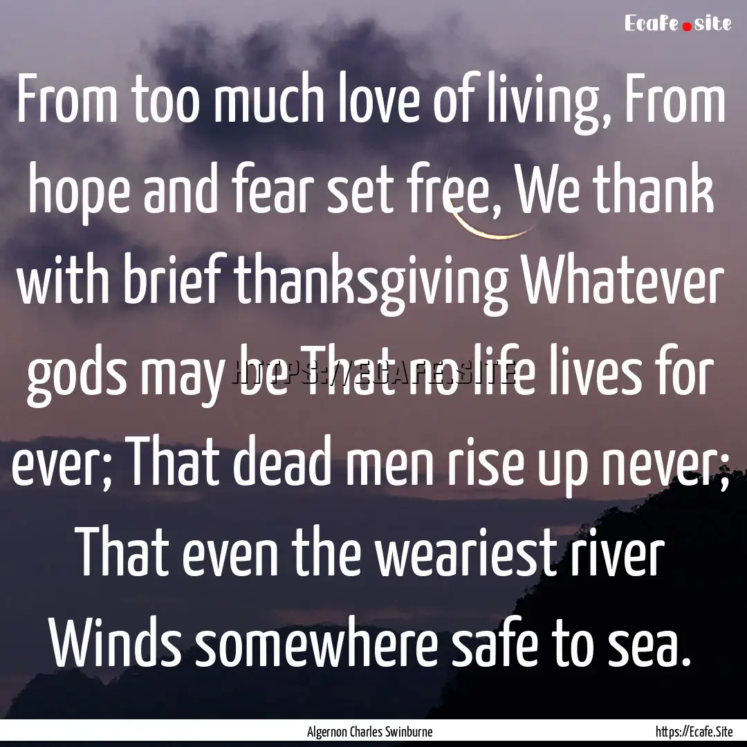 From too much love of living, From hope and.... : Quote by Algernon Charles Swinburne