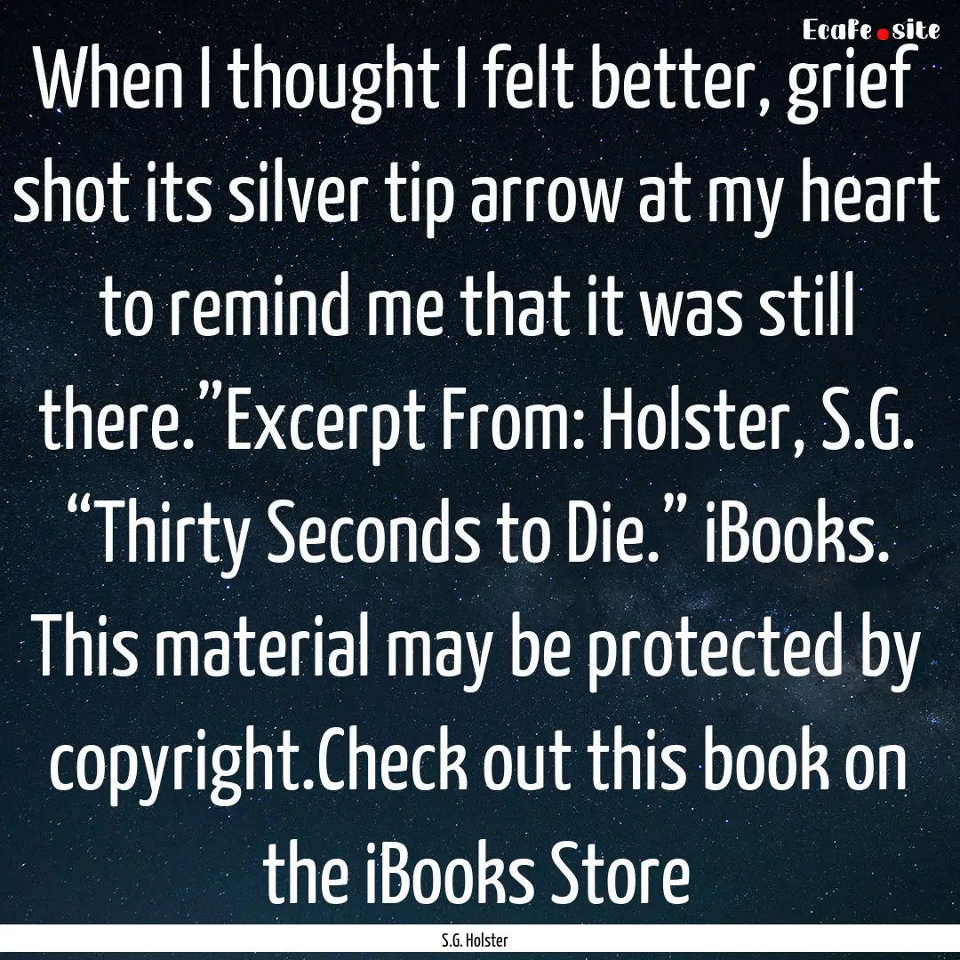 When I thought I felt better, grief shot.... : Quote by S.G. Holster