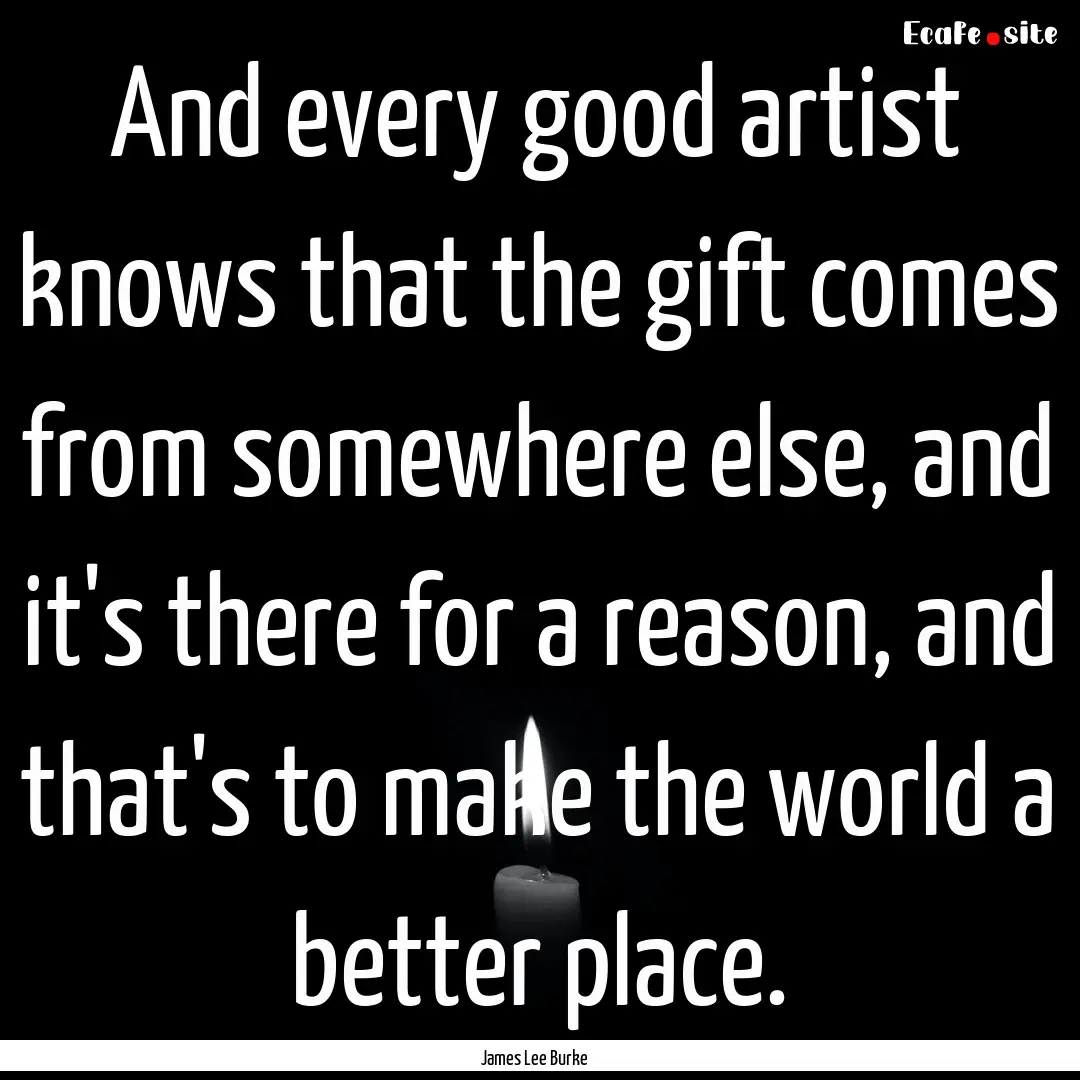 And every good artist knows that the gift.... : Quote by James Lee Burke