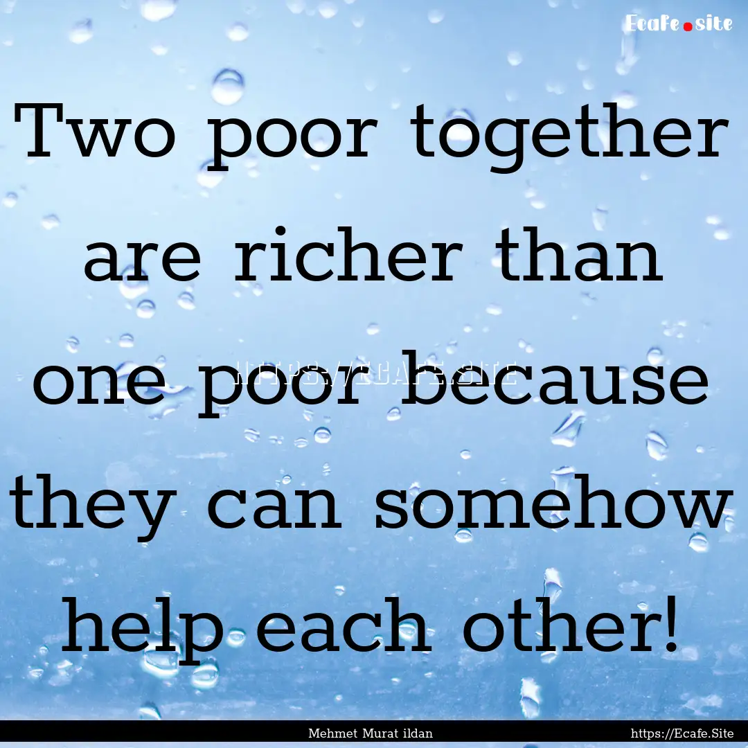 Two poor together are richer than one poor.... : Quote by Mehmet Murat ildan