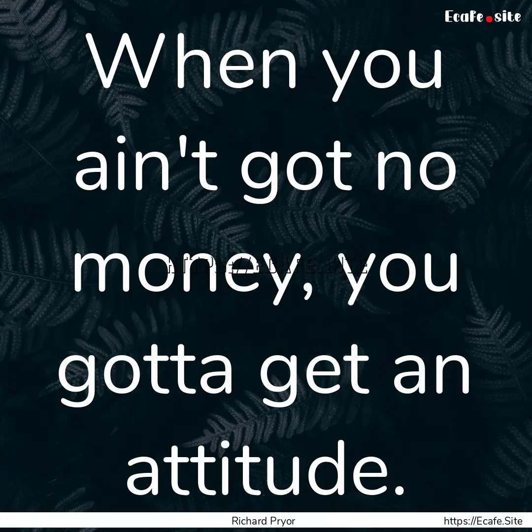 When you ain't got no money, you gotta get.... : Quote by Richard Pryor