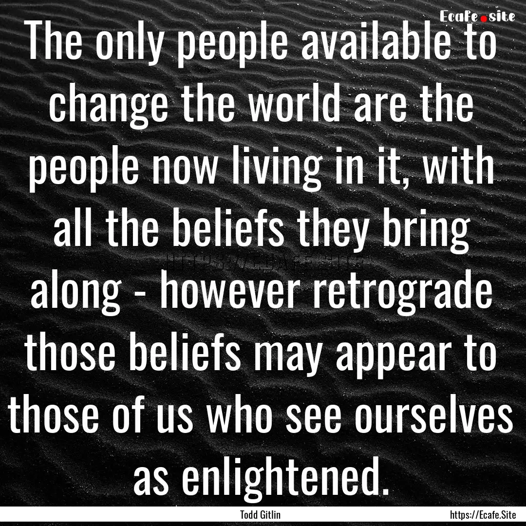 The only people available to change the world.... : Quote by Todd Gitlin