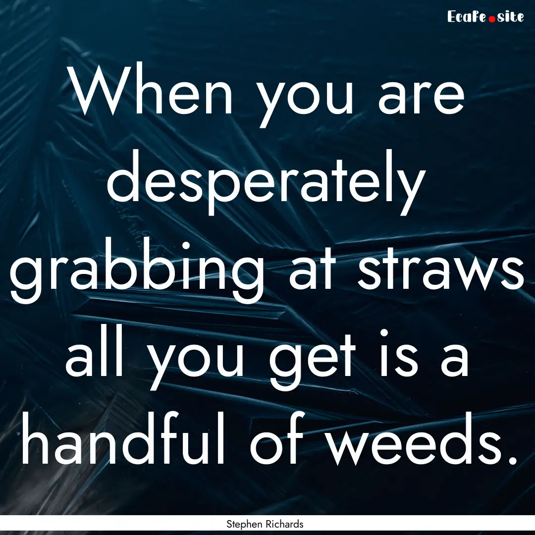 When you are desperately grabbing at straws.... : Quote by Stephen Richards