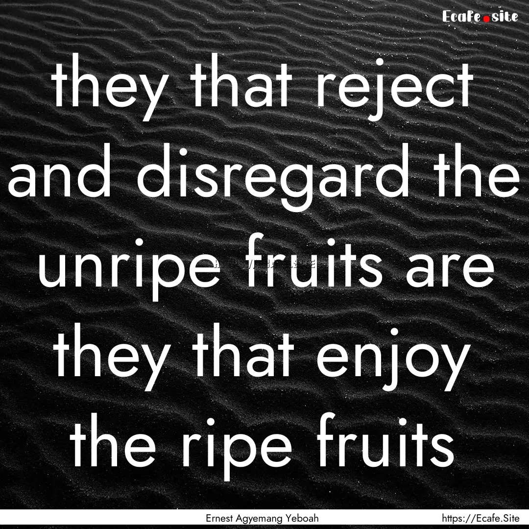 they that reject and disregard the unripe.... : Quote by Ernest Agyemang Yeboah