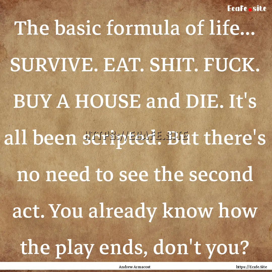 The basic formula of life... SURVIVE. EAT..... : Quote by Andrew Armacost