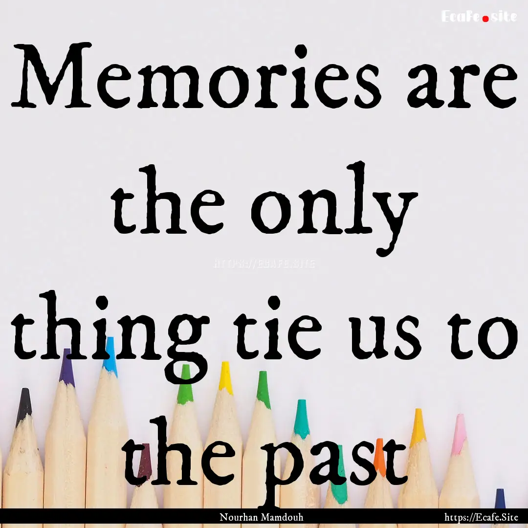 Memories are the only thing tie us to the.... : Quote by Nourhan Mamdouh