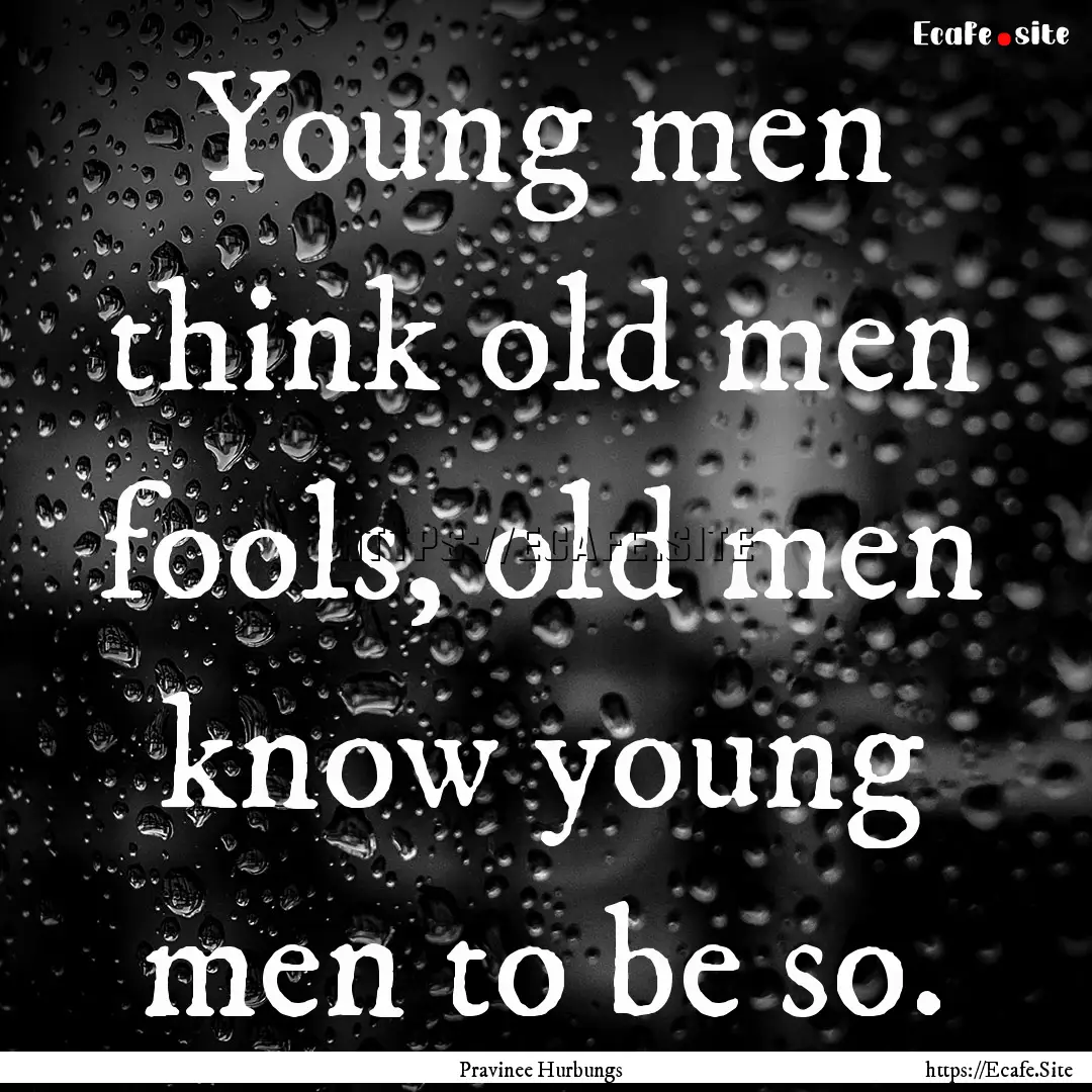 Young men think old men fools, old men know.... : Quote by Pravinee Hurbungs