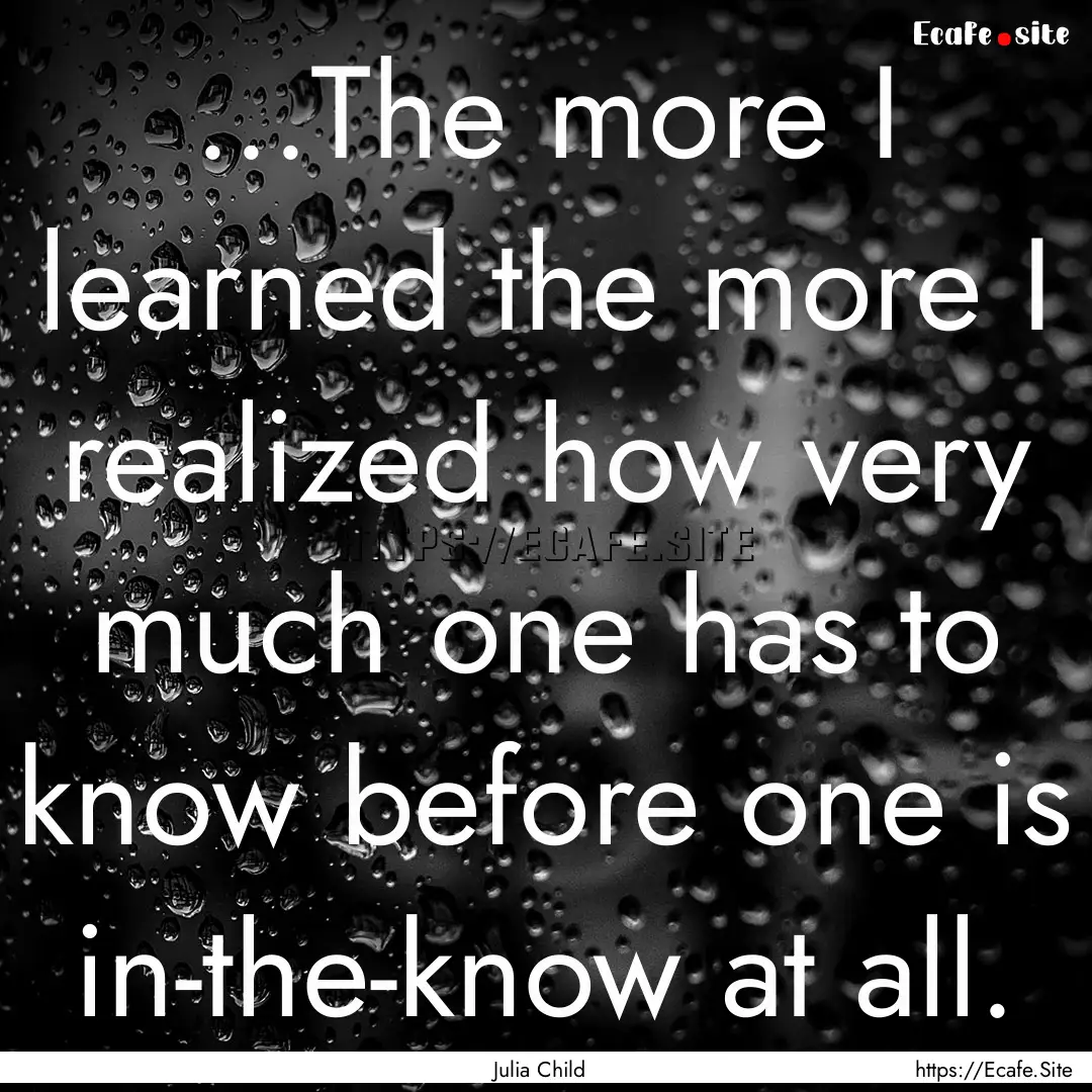 ...The more I learned the more I realized.... : Quote by Julia Child