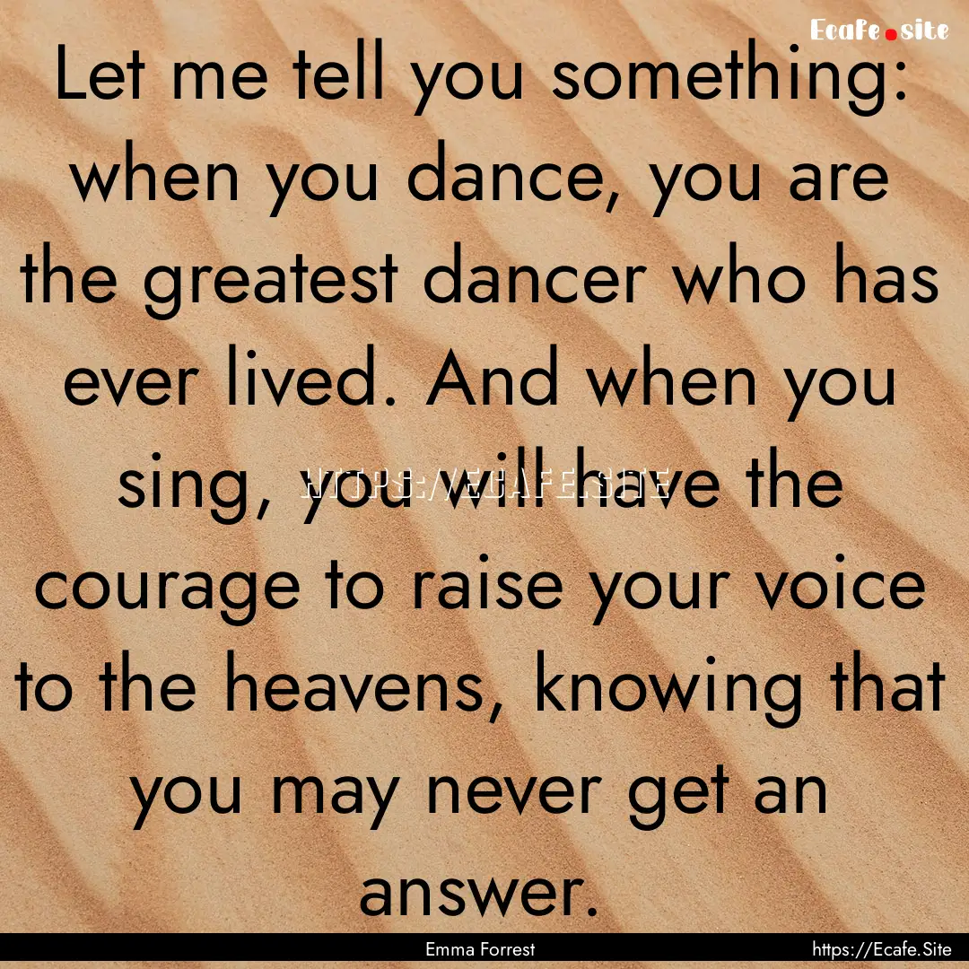 Let me tell you something: when you dance,.... : Quote by Emma Forrest